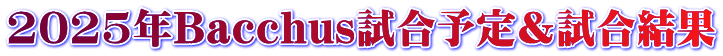 2025年Bacchus試合予定＆試合結果